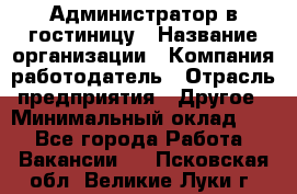 Администратор в гостиницу › Название организации ­ Компания-работодатель › Отрасль предприятия ­ Другое › Минимальный оклад ­ 1 - Все города Работа » Вакансии   . Псковская обл.,Великие Луки г.